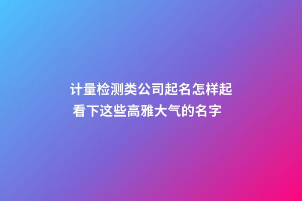 计量检测类公司起名怎样起 看下这些高雅大气的名字-第1张-公司起名-玄机派